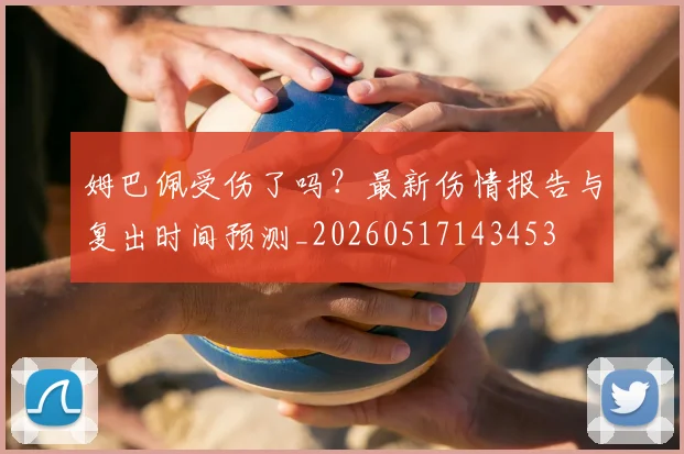 姆巴佩受伤了吗？最新伤情报告与复出时间预测_20260517143453