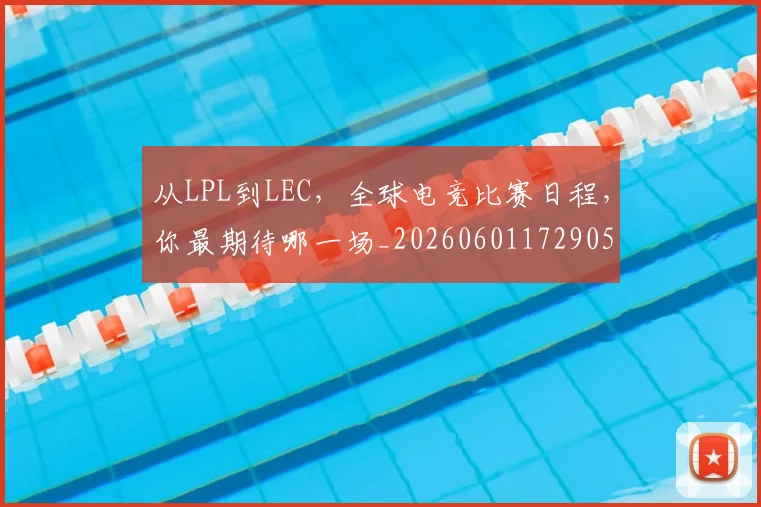 从LPL到LEC，全球电竞比赛日程，你最期待哪一场_20260601172905