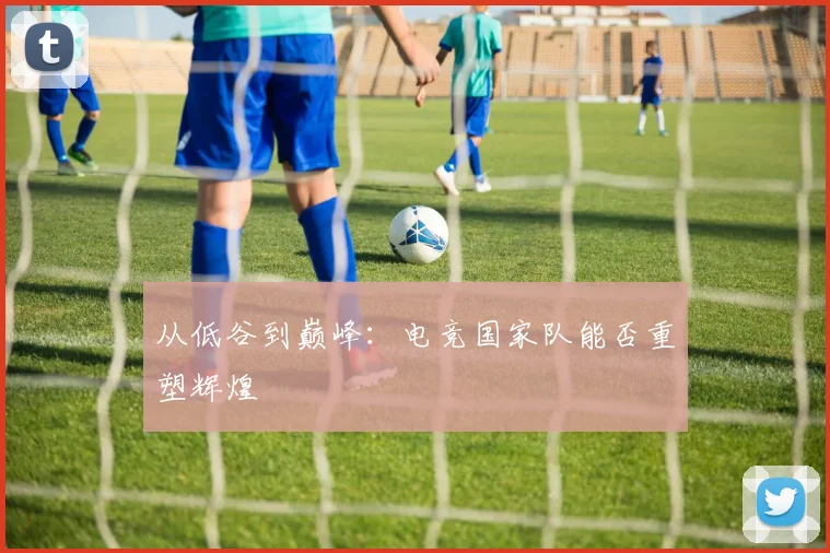 从低谷到巅峰：电竞国家队能否重塑辉煌