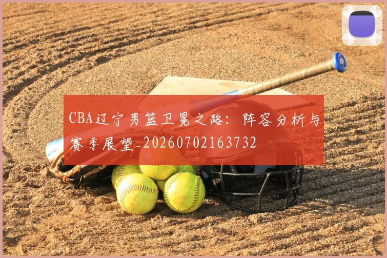 CBA辽宁男篮卫冕之路：阵容分析与赛季展望_20260702163732