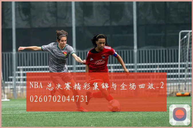 NBA 总决赛精彩集锦与全场回放_20260702044731