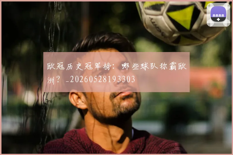 欧冠历史冠军榜：哪些球队称霸欧洲？_20260528193303