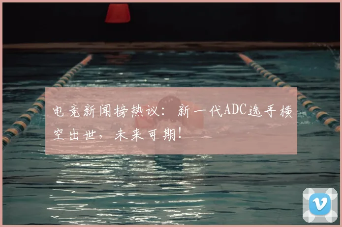电竞新闻榜热议：新一代ADC选手横空出世，未来可期！
