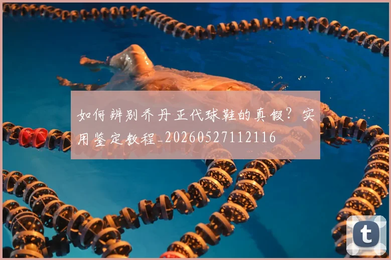 如何辨别乔丹正代球鞋的真假？实用鉴定教程_20260527112116