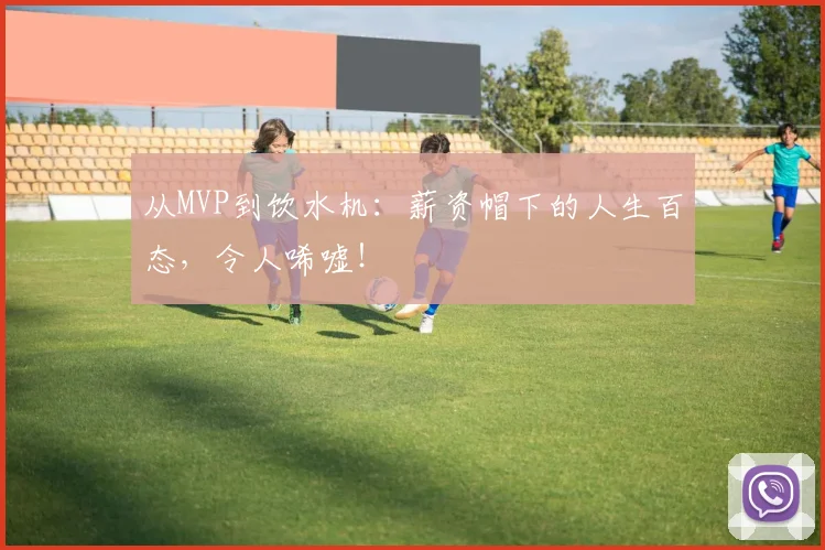 从MVP到饮水机：薪资帽下的人生百态，令人唏嘘！