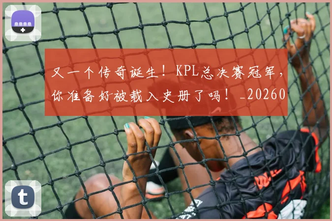 又一个传奇诞生！KPL总决赛冠军，你准备好被载入史册了吗！_20260602212803