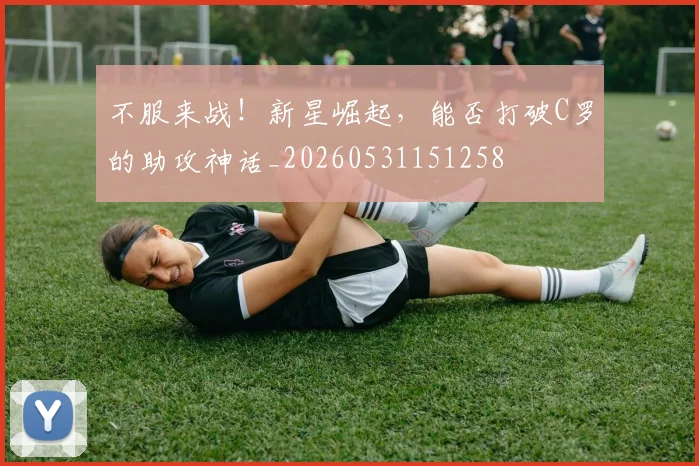 不服来战！新星崛起，能否打破C罗的助攻神话_20260531151258