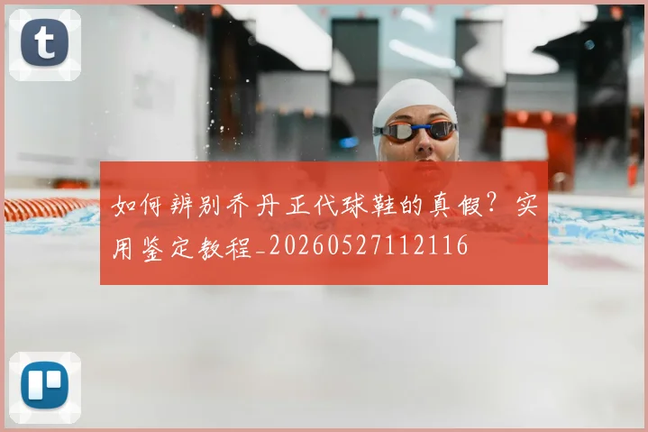 如何辨别乔丹正代球鞋的真假？实用鉴定教程_20260527112116