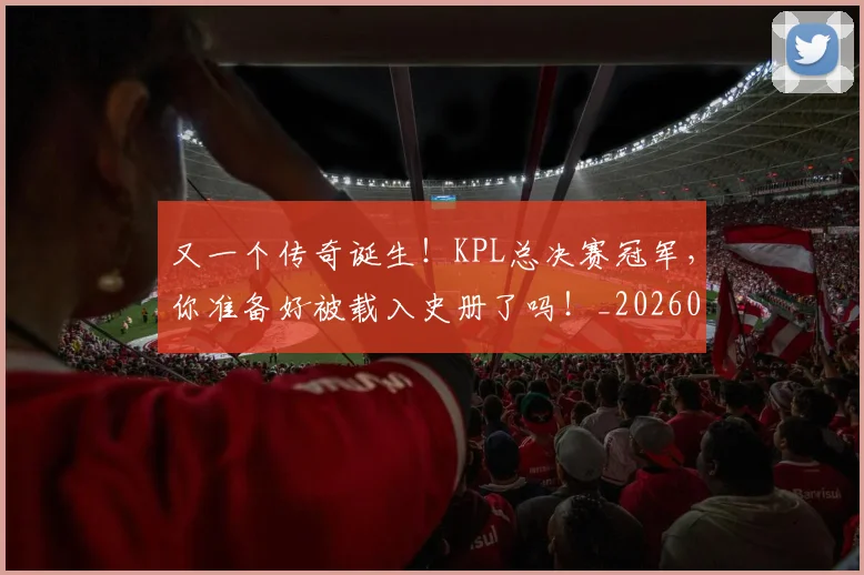 又一个传奇诞生！KPL总决赛冠军，你准备好被载入史册了吗！_20260602212803