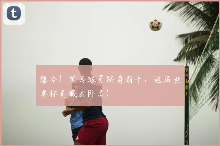 爆冷！黑马球员跻身前十，这届世界杯真藏龙卧虎！