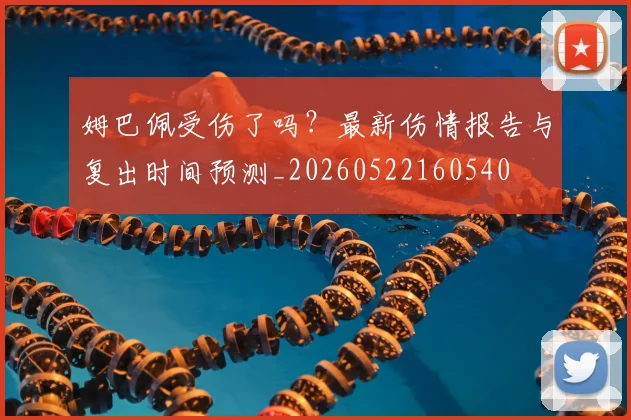 姆巴佩受伤了吗？最新伤情报告与复出时间预测_20260522160540