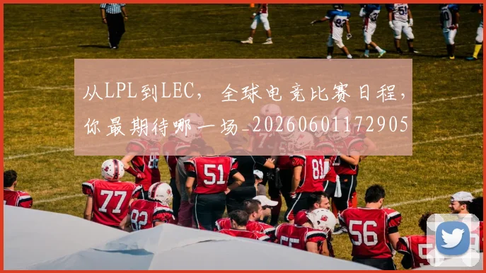 从LPL到LEC,全球电竞比赛日程,你最期待哪一场_20260601172905