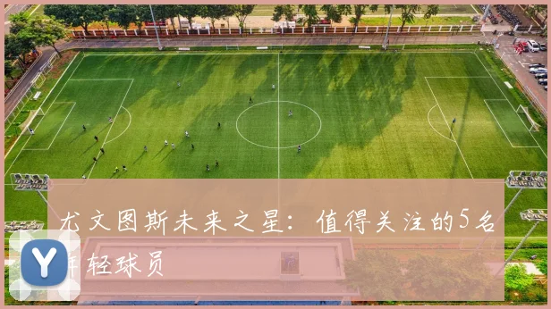 尤文图斯未来之星：值得关注的5名年轻球员