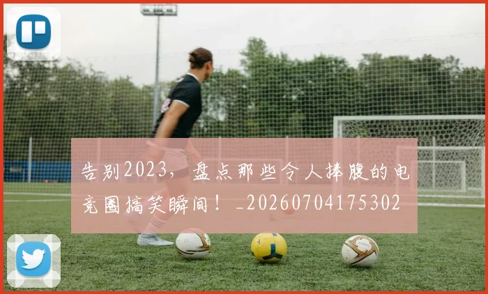 告别2023，盘点那些令人捧腹的电竞圈搞笑瞬间！_20260704175302
