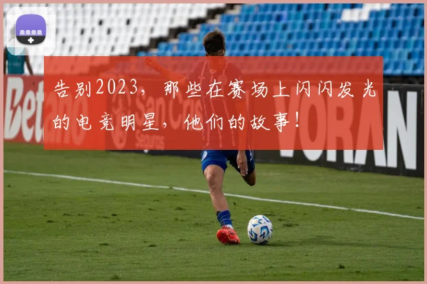 告别2023，那些在赛场上闪闪发光的电竞明星，他们的故事！