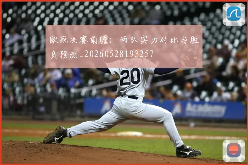 欧冠决赛前瞻：两队实力对比与胜负预测_20260528193257