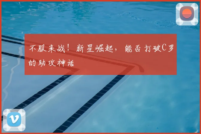 不服来战！新星崛起，能否打破C罗的助攻神话