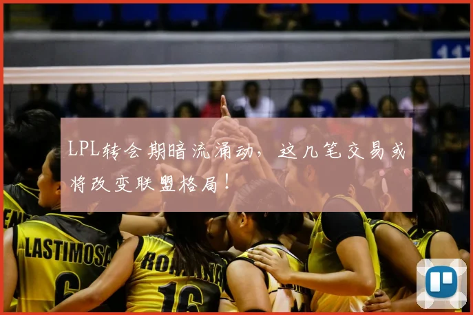 LPL转会期暗流涌动,这几笔交易或将改变联盟格局!