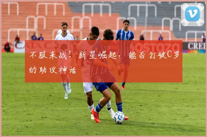 不服来战！新星崛起，能否打破C罗的助攻神话