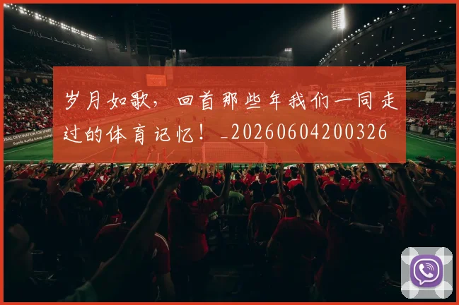 岁月如歌，回首那些年我们一同走过的体育记忆！_20260604200326