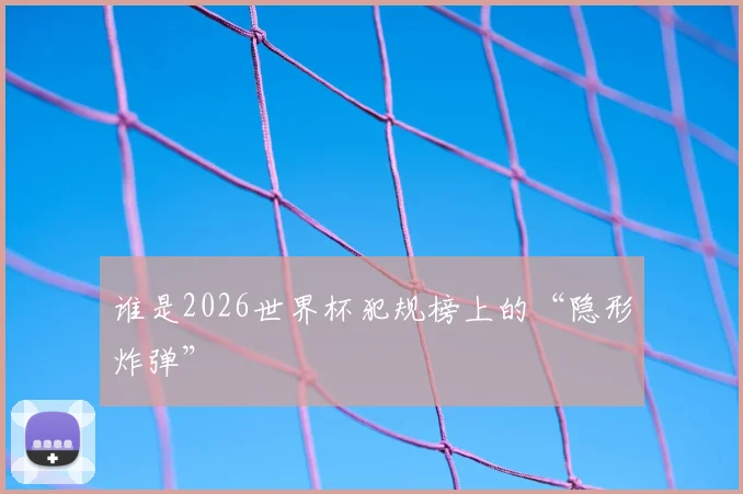 谁是2026世界杯犯规榜上的“隐形炸弹”