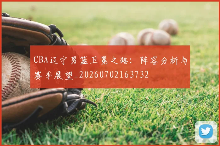 CBA辽宁男篮卫冕之路：阵容分析与赛季展望_20260702163732