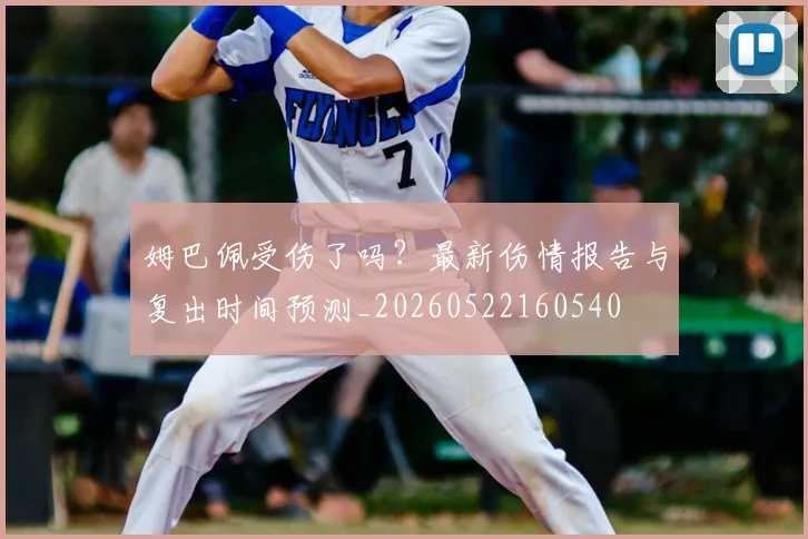 姆巴佩受伤了吗？最新伤情报告与复出时间预测_20260522160540