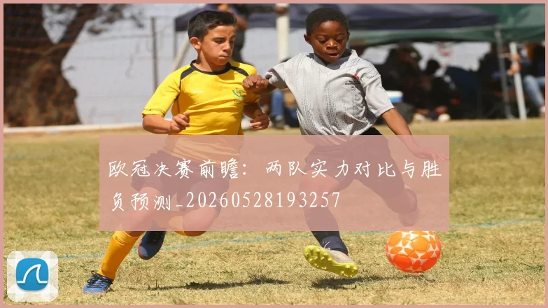 欧冠决赛前瞻:两队实力对比与胜负预测_20260528193257