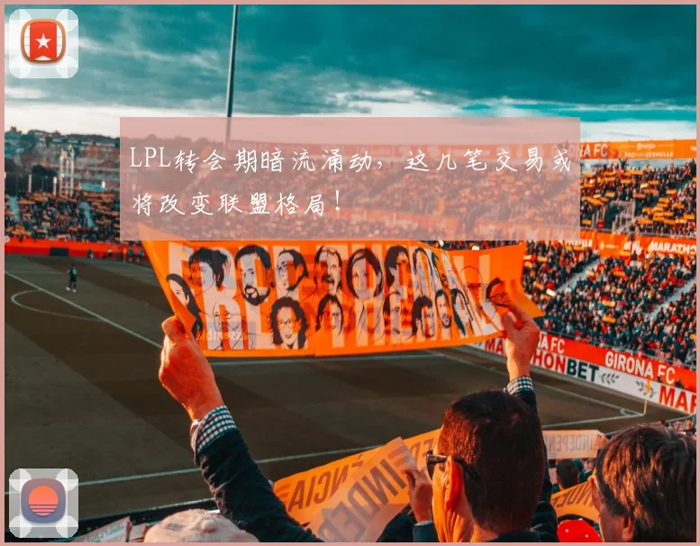 LPL转会期暗流涌动，这几笔交易或将改变联盟格局！