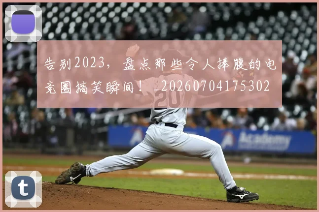 告别2023，盘点那些令人捧腹的电竞圈搞笑瞬间！_20260704175302