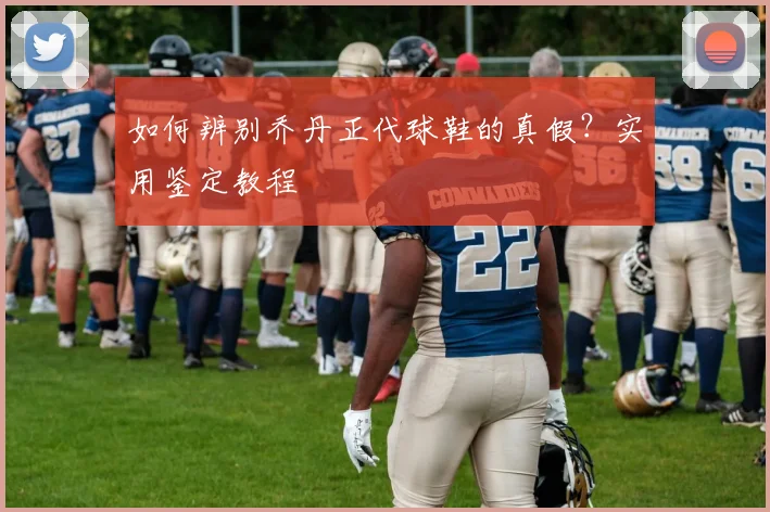 如何辨别乔丹正代球鞋的真假？实用鉴定教程