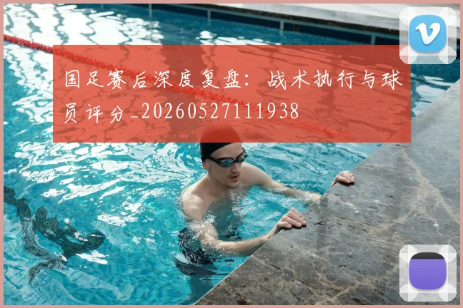 国足赛后深度复盘：战术执行与球员评分_20260527111938