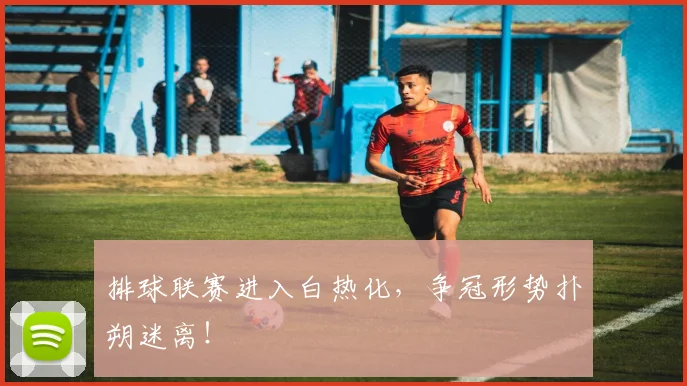 排球联赛进入白热化，争冠形势扑朔迷离！