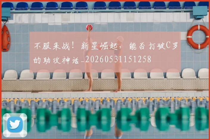 不服来战！新星崛起，能否打破C罗的助攻神话_20260531151258