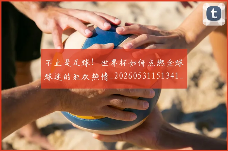 不止是足球！世界杯如何点燃全球球迷的狂欢热情_20260531151341_20260702175153